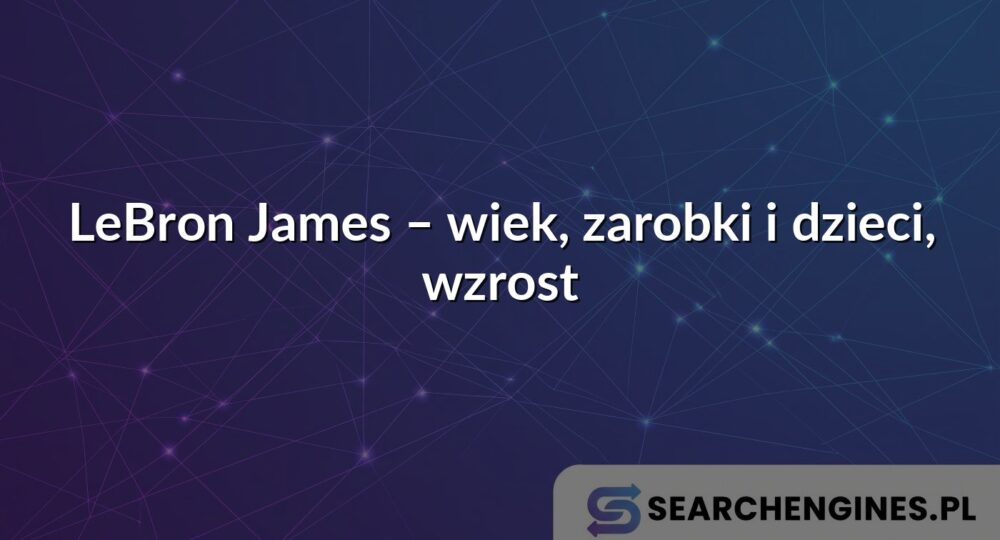 LeBron James – wiek, zarobki i dzieci, wzrost