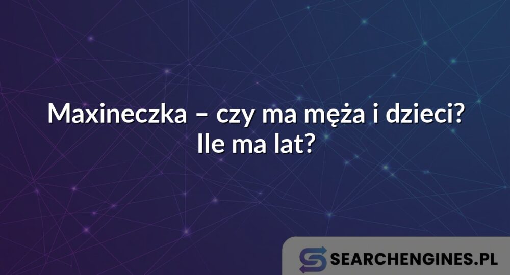 Maxineczka – czy ma męża i dzieci? Ile ma lat?