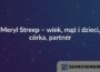 Meryl Streep – wiek, mąż i dzieci, córka, partner