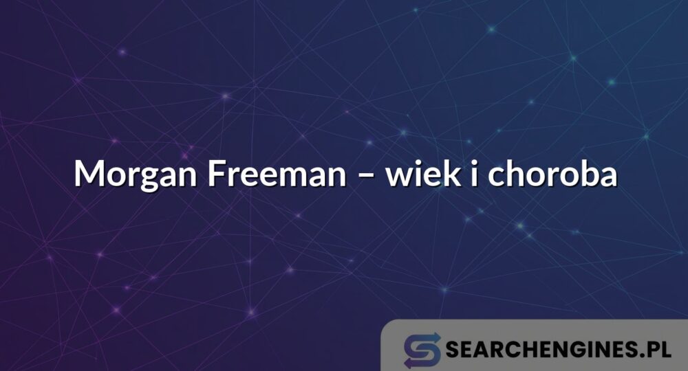 Morgan Freeman – wiek i choroba