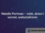 Natalie Portman – wiek, dzieci i wzrost, wykształcenie