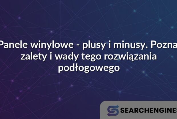Panele winylowe - plusy i minusy. Poznaj zalety i wady tego rozwiązania podłogowego