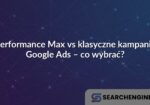 Performance Max vs klasyczne kampanie Google Ads – co wybrać?