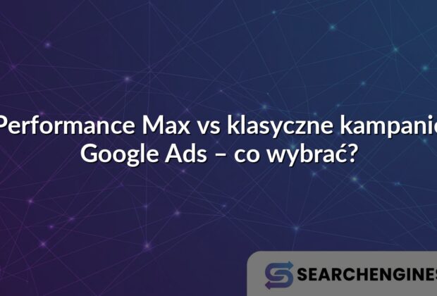 Performance Max vs klasyczne kampanie Google Ads – co wybrać?