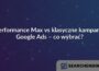 Performance Max vs klasyczne kampanie Google Ads – co wybrać?