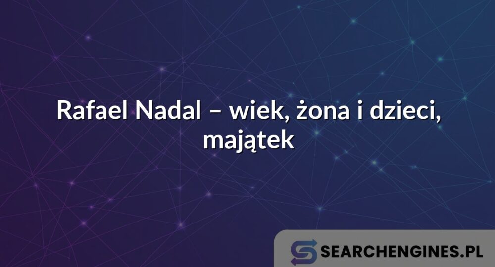 Rafael Nadal – wiek, żona i dzieci, majątek