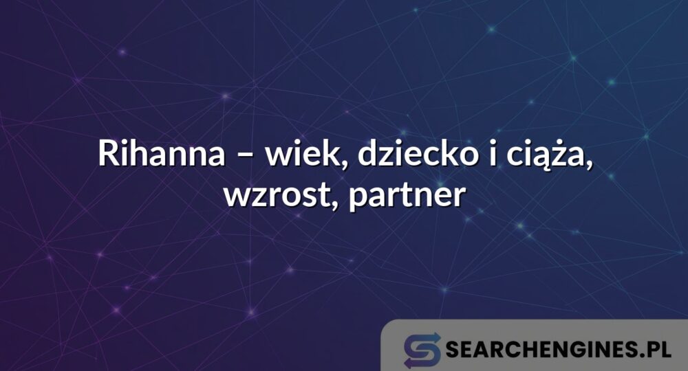 Rihanna – wiek, dziecko i ciąża, wzrost, partner