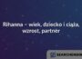 Rihanna – wiek, dziecko i ciąża, wzrost, partner