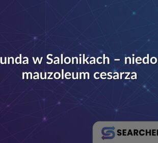 Rotunda w Salonikach – niedoszłe mauzoleum cesarza