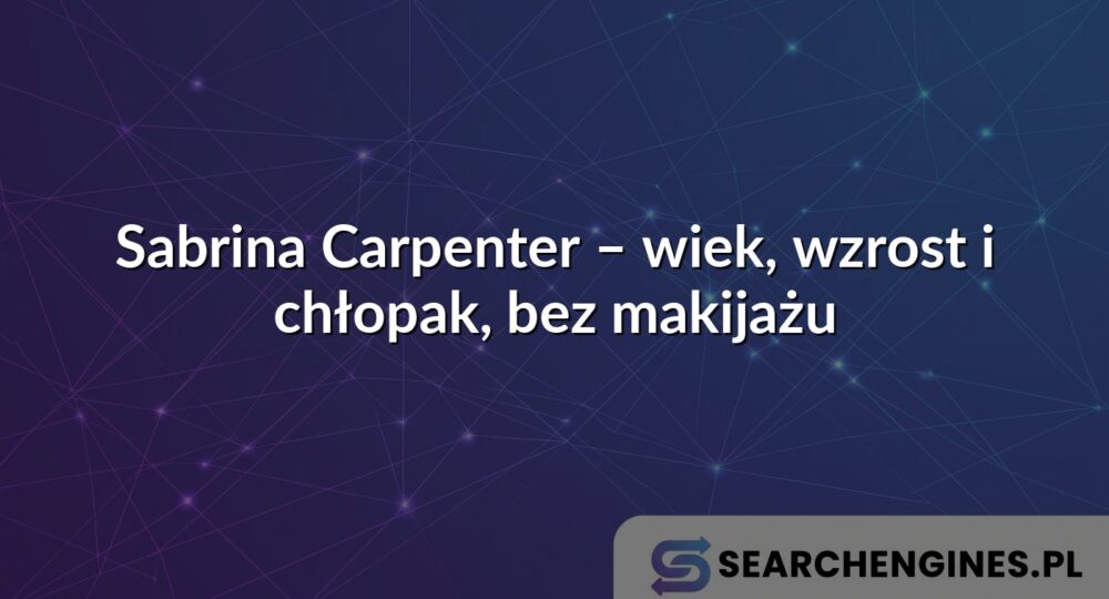 Sabrina Carpenter – wiek, wzrost i chłopak, bez makijażu