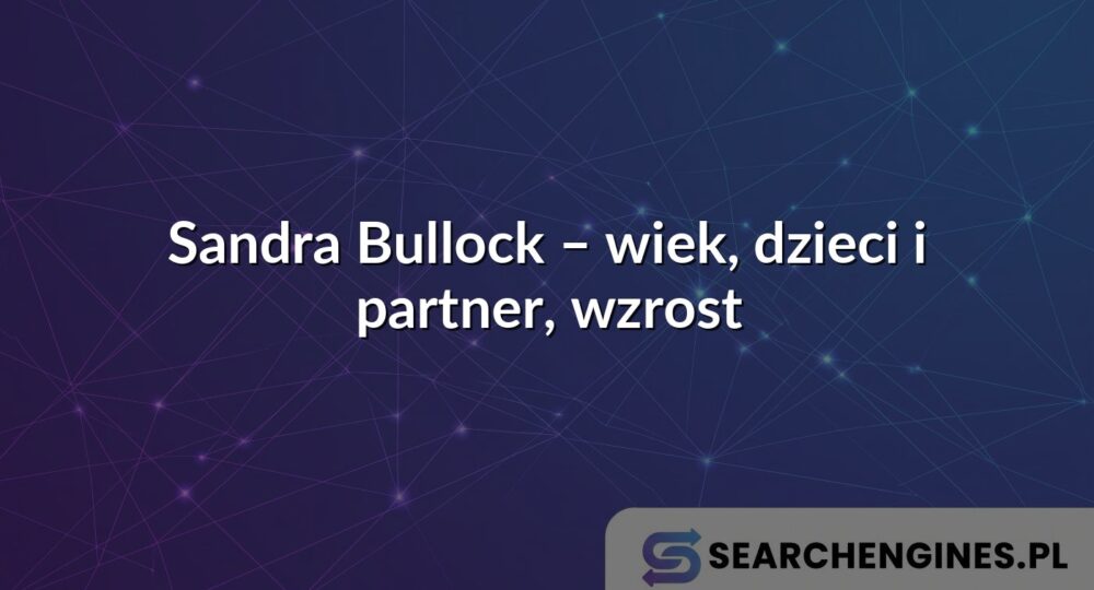 Sandra Bullock – wiek, dzieci i partner, wzrost