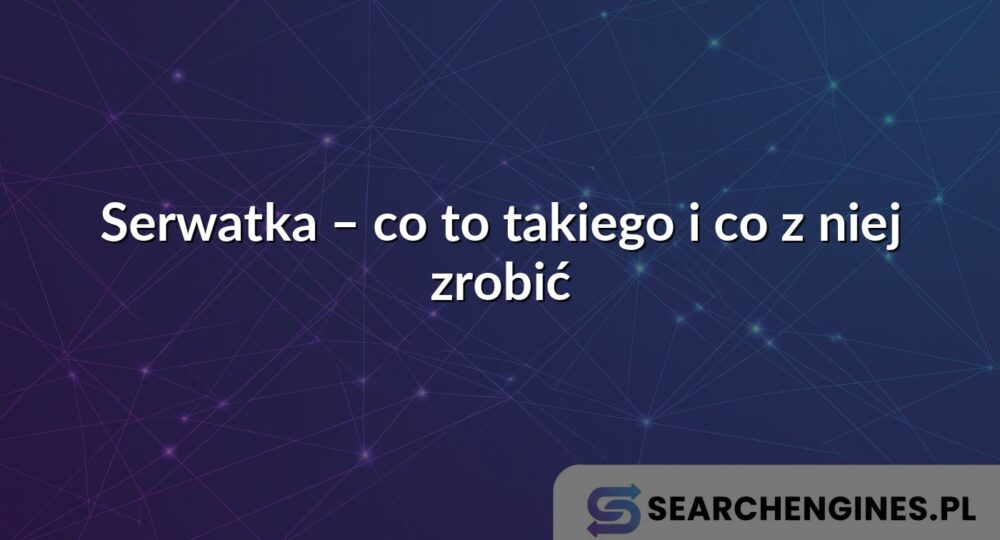 Serwatka – co to takiego i co z niej zrobić