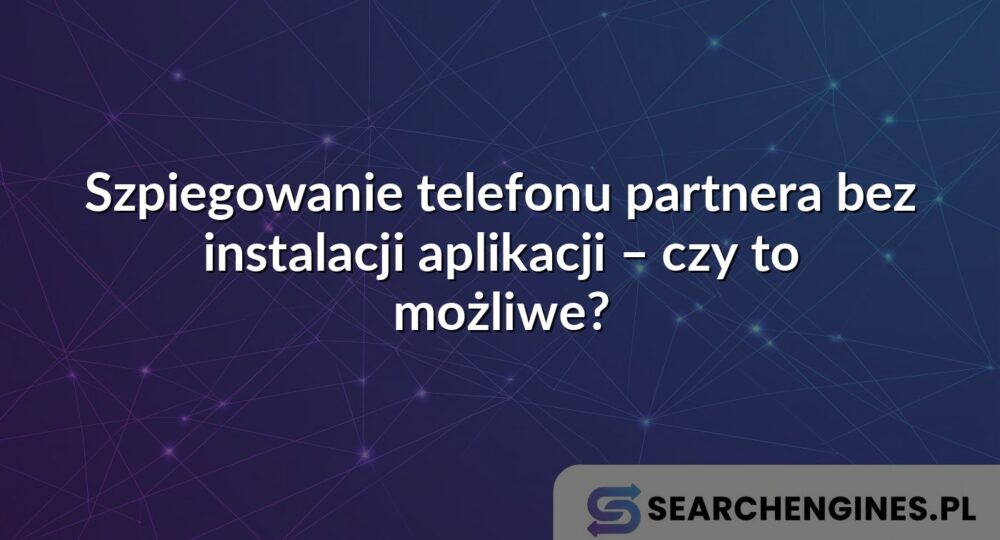 Szpiegowanie telefonu partnera bez instalacji aplikacji – czy to możliwe?