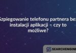 Szpiegowanie telefonu partnera bez instalacji aplikacji – czy to możliwe?
