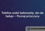 Telefon widzi ładowarkę, ale nie ładuje – Poznaj przyczyny