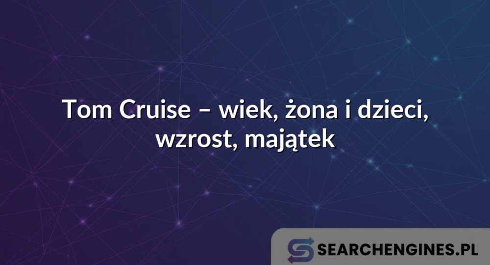 Tom Cruise – wiek, żona i dzieci, wzrost, majątek