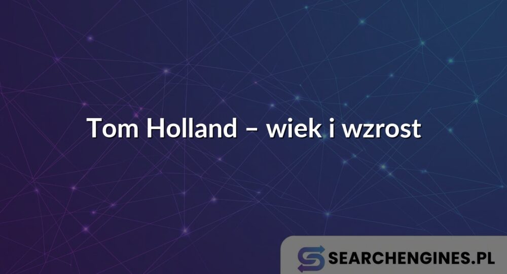 Tom Holland – wiek i wzrost