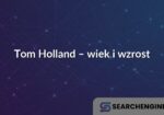 Tom Holland – wiek i wzrost