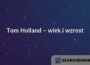 Tom Holland – wiek i wzrost