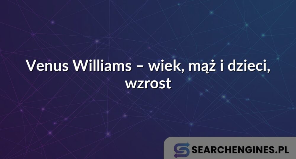Venus Williams – wiek, mąż i dzieci, wzrost