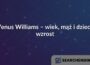 Venus Williams – wiek, mąż i dzieci, wzrost