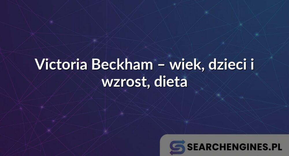 Victoria Beckham – wiek, dzieci i wzrost, dieta