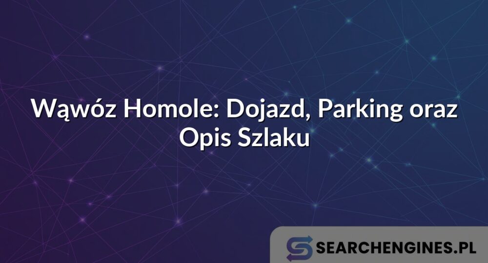 Wąwóz Homole: Dojazd, Parking oraz Opis Szlaku